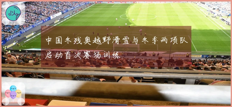 中国冬残奥越野滑雪与冬季两项队启动首次赛场训练