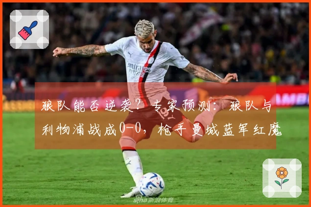 狼队能否逆袭？专家预测：狼队与利物浦战成0-0，枪手曼城蓝军红魔全取三分