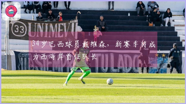 34岁巴西球员戴维森，新赛季将成为西海岸首任队长