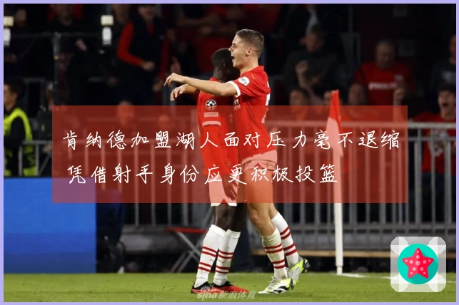 肯纳德加盟湖人面对压力毫不退缩 凭借射手身份应更积极投篮