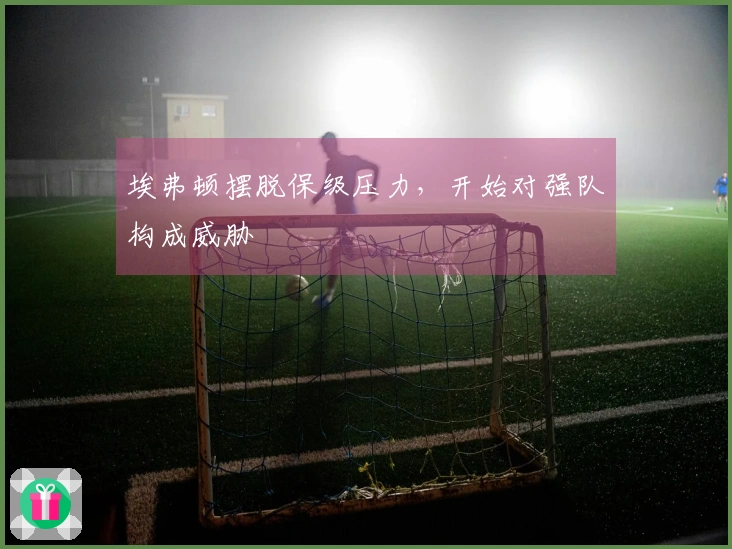 埃弗顿摆脱保级压力，开始对强队构成威胁