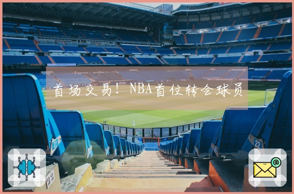首场交易！NBA首位转会球员
