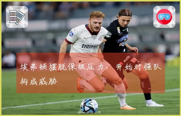 埃弗顿摆脱保级压力，开始对强队构成威胁