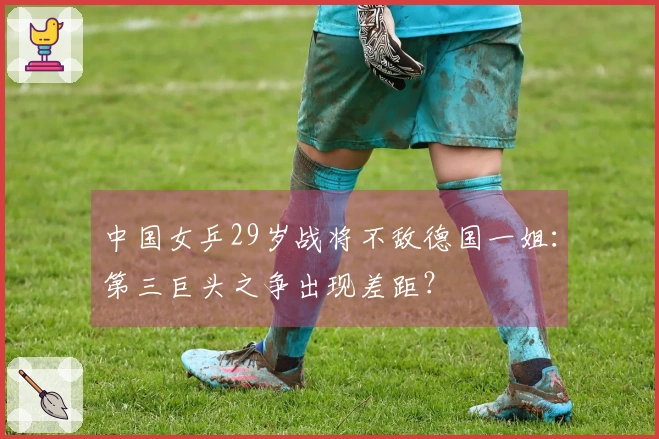 中国女乒29岁战将不敌德国一姐：第三巨头之争出现差距？