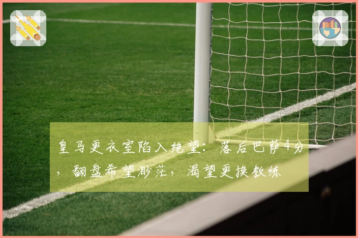 皇马更衣室陷入绝望：落后巴萨4分，翻盘希望渺茫，渴望更换教练