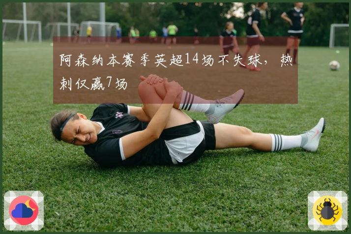 阿森纳本赛季英超14场不失球，热刺仅赢7场