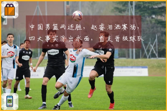 中国男篮两连胜，赵睿泪洒赛场，四大事实浮出水面，首支晋级球队正式诞生
