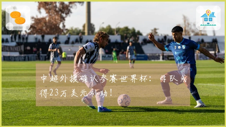 中超外援确认参赛世界杯：母队或得23万美元补助！