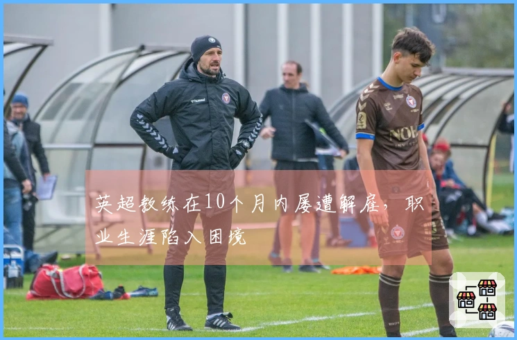 英超教练在10个月内屡遭解雇，职业生涯陷入困境