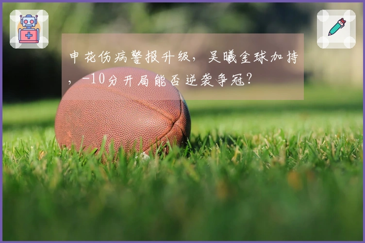 申花伤病警报升级，吴曦金球加持，-10分开局能否逆袭争冠？