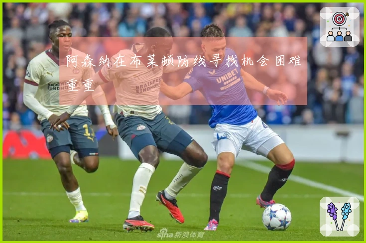 阿森纳在布莱顿防线寻找机会困难重重