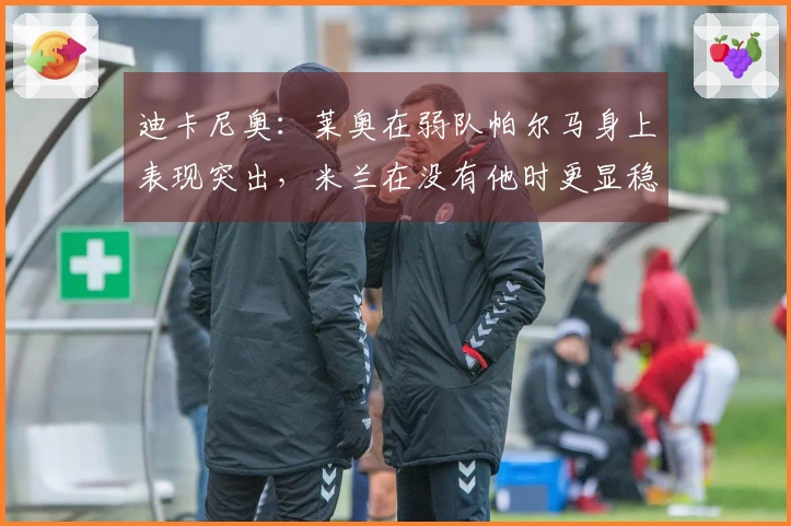 迪卡尼奥：莱奥在弱队帕尔马身上表现突出，米兰在没有他时更显稳健