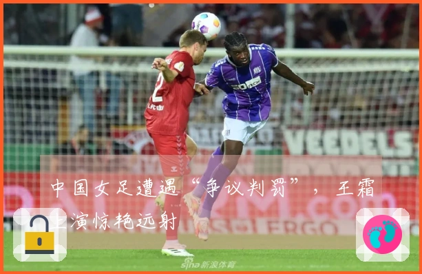 中国女足遭遇“争议判罚”，王霜上演惊艳远射