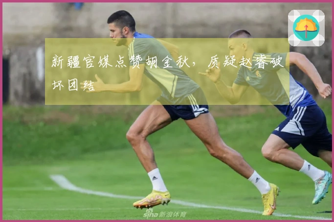 新疆官媒点赞胡金秋，质疑赵睿破坏团结