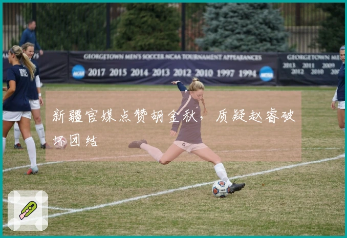 新疆官媒点赞胡金秋，质疑赵睿破坏团结