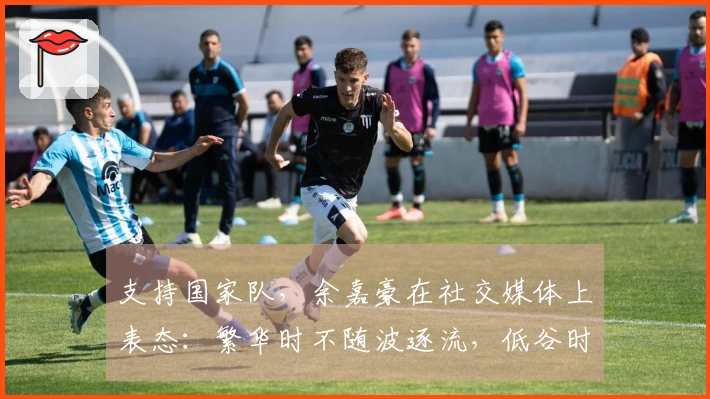 支持国家队，余嘉豪在社交媒体上表态：繁华时不随波逐流，低谷时绝不缺席