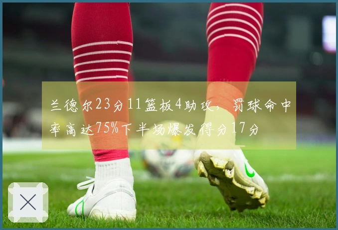 兰德尔23分11篮板4助攻，罚球命中率高达75%下半场爆发得分17分