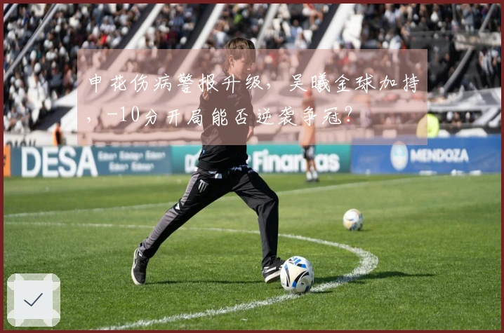 申花伤病警报升级，吴曦金球加持，-10分开局能否逆袭争冠？