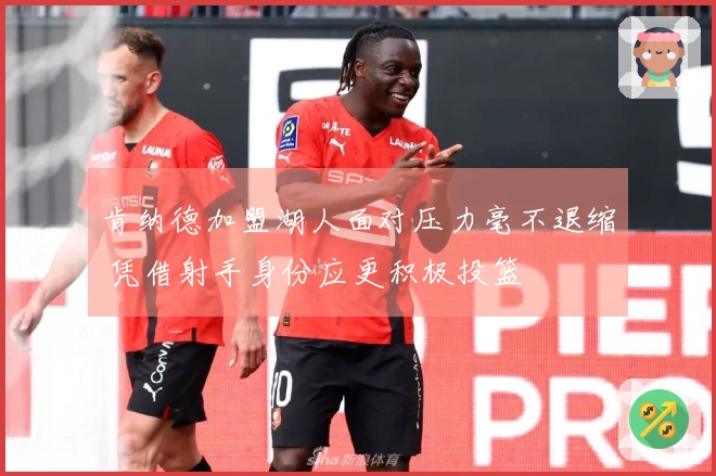 肯纳德加盟湖人面对压力毫不退缩 凭借射手身份应更积极投篮