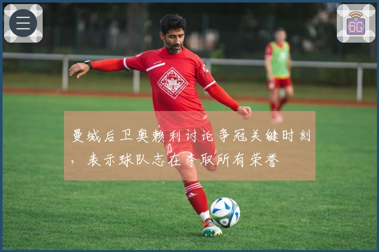 曼城后卫奥赖利讨论争冠关键时刻，表示球队志在夺取所有荣誉