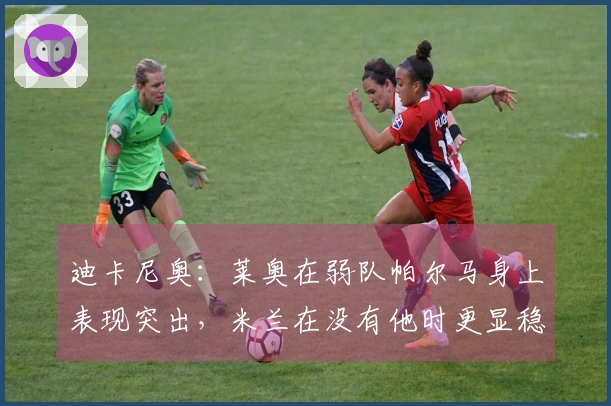 迪卡尼奥：莱奥在弱队帕尔马身上表现突出，米兰在没有他时更显稳健