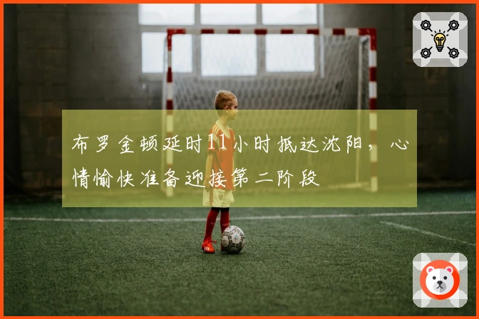 布罗金顿延时11小时抵达沈阳，心情愉快准备迎接第二阶段