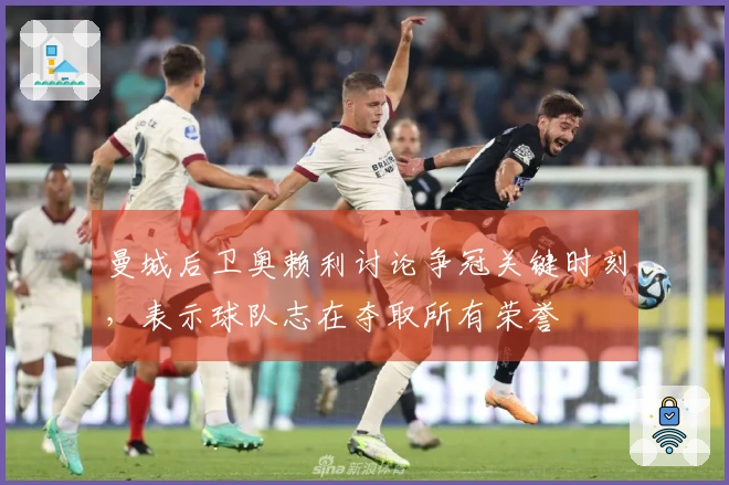 曼城后卫奥赖利讨论争冠关键时刻，表示球队志在夺取所有荣誉